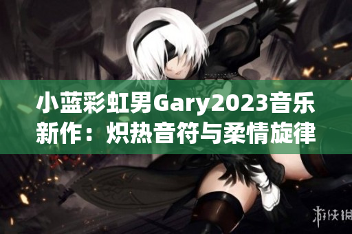 小藍(lán)彩虹男Gary2023音樂(lè)新作：熾熱音符與柔情旋律交織