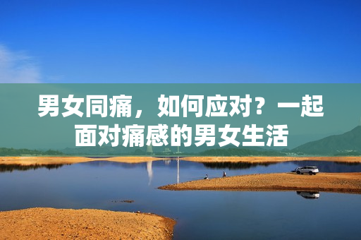 男女同痛，如何應(yīng)對(duì)？一起面對(duì)痛感的男女生活
