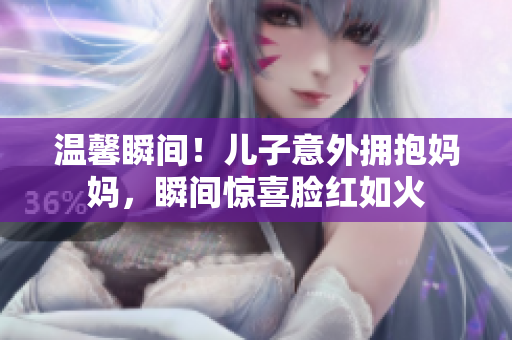 溫馨瞬間！兒子意外擁抱媽媽，瞬間驚喜臉紅如火