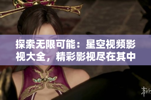 探索無限可能：星空視頻影視大全，精彩影視盡在其中！