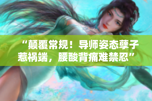 “顛覆常規(guī)！導師姿態(tài)孽子惹禍端，腰酸背痛難禁忍”