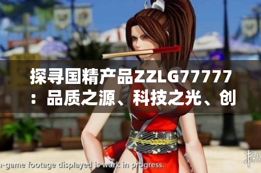 探尋國(guó)精產(chǎn)品ZZLG77777：品質(zhì)之源、科技之光、創(chuàng)新之路