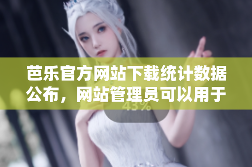 芭樂(lè)官方網(wǎng)站下載統(tǒng)計(jì)數(shù)據(jù)公布，網(wǎng)站管理員可以用于優(yōu)化管理