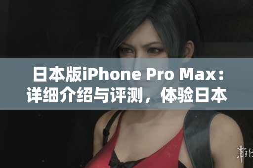 日本版iPhone Pro Max：詳細(xì)介紹與評(píng)測(cè)，體驗(yàn)日本市場(chǎng)特色