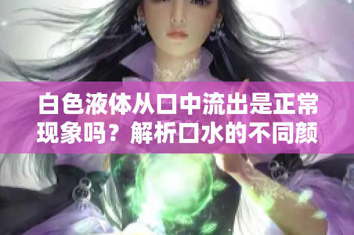 白色液體從口中流出是正?，F(xiàn)象嗎？解析口水的不同顏色及其可能原因