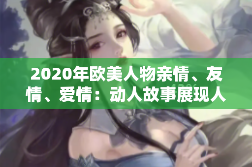 2020年歐美人物親情、友情、愛情：動(dòng)人故事展現(xiàn)人與人之間的真實(shí)情感