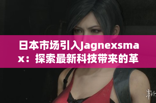日本市場引入Jagnexsmax：探索最新科技帶來的革新與可能性