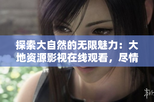 探索大自然的無限魅力：大地資源影視在線觀看，盡情暢游自然奇觀