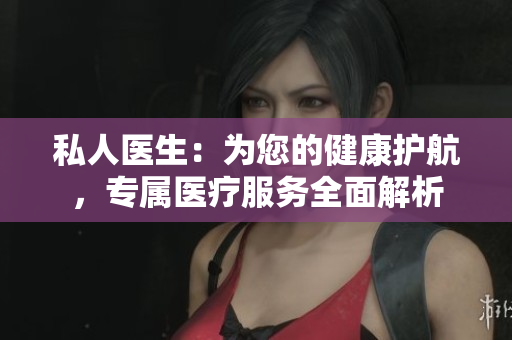 私人醫(yī)生：為您的健康護(hù)航，專屬醫(yī)療服務(wù)全面解析