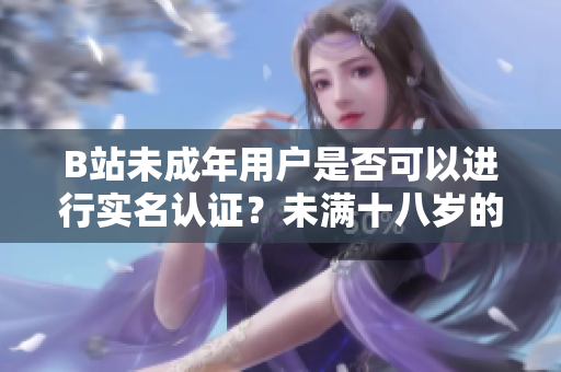 B站未成年用戶是否可以進(jìn)行實(shí)名認(rèn)證？未滿十八歲的B站用戶是否可實(shí)名認(rèn)證？