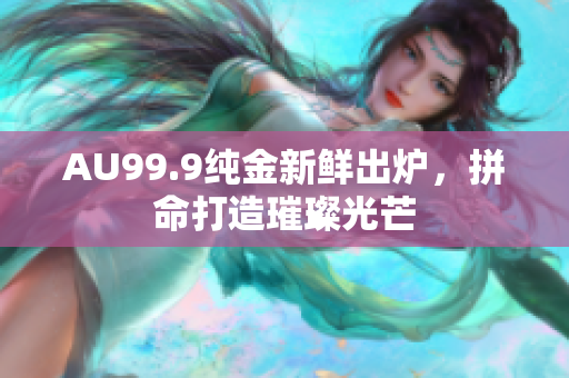 AU99.9純金新鮮出爐，拼命打造璀璨光芒