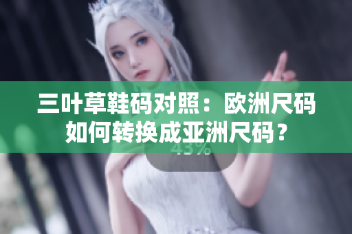 三葉草鞋碼對照：歐洲尺碼如何轉(zhuǎn)換成亞洲尺碼？
