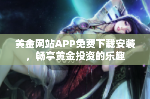 黃金網(wǎng)站APP免費(fèi)下載安裝，暢享黃金投資的樂趣
