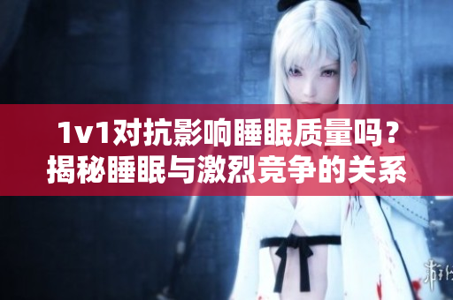 1v1對抗影響睡眠質(zhì)量嗎？揭秘睡眠與激烈競爭的關(guān)系