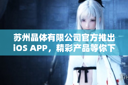 蘇州晶體有限公司官方推出iOS APP，精彩產(chǎn)品等你下載享受