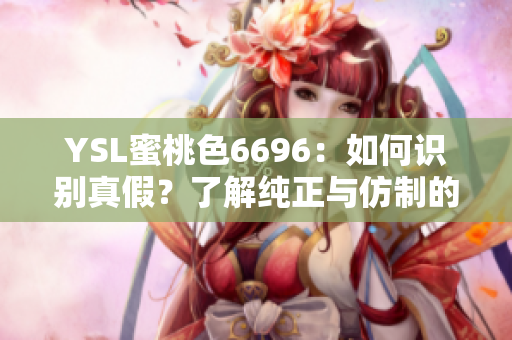 YSL蜜桃色6696：如何識別真假？了解純正與仿制的細(xì)微區(qū)別