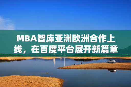 MBA智庫亞洲歐洲合作上線，在百度平臺展開新篇章