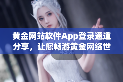 黃金網(wǎng)站軟件App登錄通道分享，讓您暢游黃金網(wǎng)絡(luò)世界