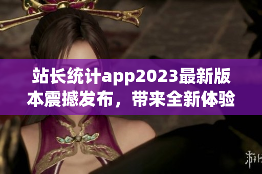 站長統(tǒng)計(jì)app2023最新版本震撼發(fā)布，帶來全新體驗(yàn)