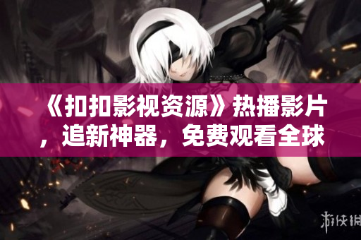 《扣扣影視資源》熱播影片，追新神器，免費(fèi)觀看全球最新大片