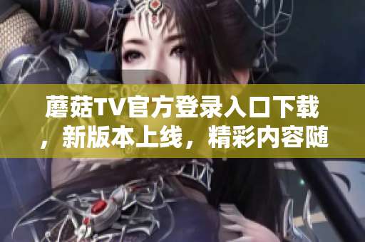 蘑菇TV官方登錄入口下載，新版本上線，精彩內(nèi)容隨時觀看