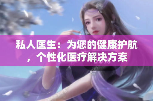 私人醫(yī)生：為您的健康護航，個性化醫(yī)療解決方案