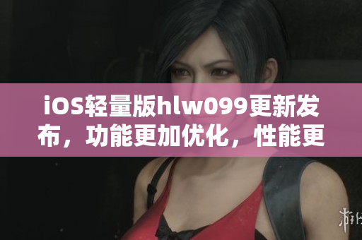 iOS輕量版hlw099更新發(fā)布，功能更加優(yōu)化，性能更加出色