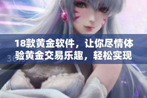 18款黃金軟件，讓你盡情體驗(yàn)黃金交易樂(lè)趣，輕松實(shí)現(xiàn)財(cái)富增長(zhǎng)