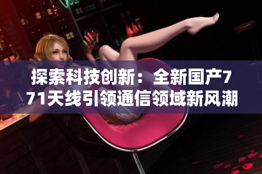 探索科技創(chuàng)新：全新國產(chǎn)771天線引領(lǐng)通信領(lǐng)域新風潮