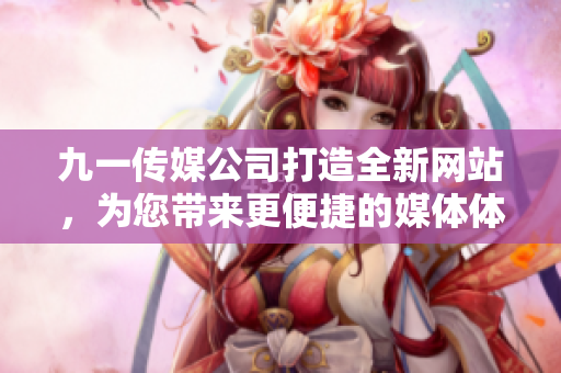 九一傳媒公司打造全新網(wǎng)站，為您帶來(lái)更便捷的媒體體驗(yàn)