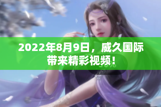 2022年8月9日，威久國際帶來精彩視頻！