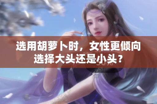 選用胡蘿卜時(shí)，女性更傾向選擇大頭還是小頭？