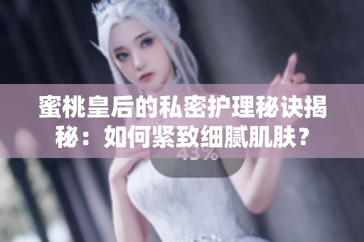 蜜桃皇后的私密護(hù)理秘訣揭秘：如何緊致細(xì)膩肌膚？