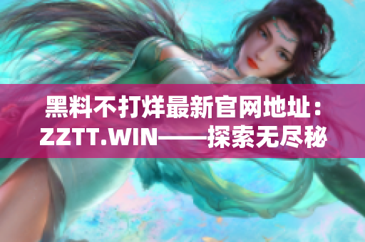 黑料不打烊最新官網(wǎng)地址：ZZTT.WIN——探索無(wú)盡秘聞的網(wǎng)絡(luò)殿堂