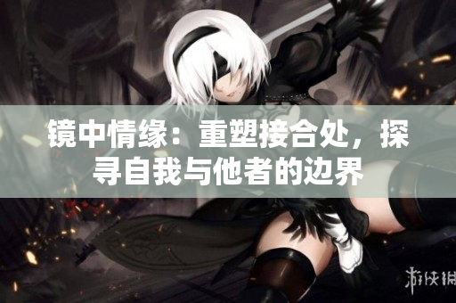 鏡中情緣：重塑接合處，探尋自我與他者的邊界