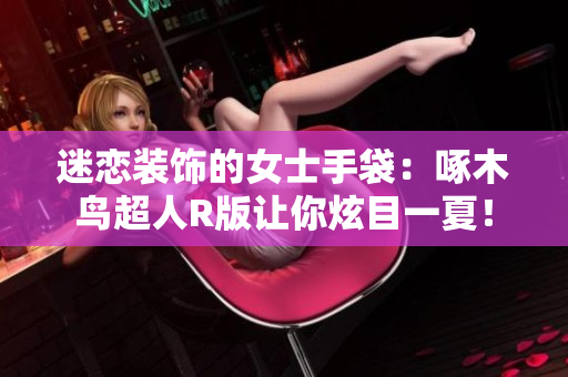 迷戀裝飾的女士手袋：啄木鳥超人R版讓你炫目一夏！