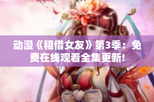 動漫《租借女友》第3季：免費(fèi)在線觀看全集更新!
