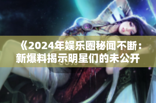 《2024年娛樂圈秘聞不斷：新爆料揭示明星們的未公開內(nèi)幕與風波》
