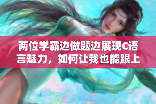 兩位學(xué)霸邊做題邊展現(xiàn)C語(yǔ)言魅力，如何讓我也能跟上節(jié)奏？
