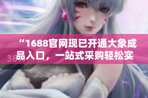 “1688官網(wǎng)現(xiàn)已開通大象成品入口，一站式采購輕松實(shí)現(xiàn)！”