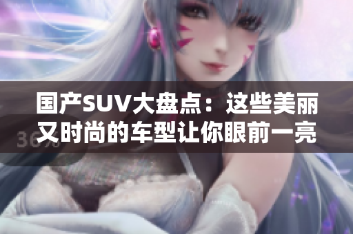 國產(chǎn)SUV大盤點：這些美麗又時尚的車型讓你眼前一亮