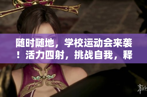 隨時隨地，學校運動會來襲！活力四射，挑戰(zhàn)自我，釋放激情！