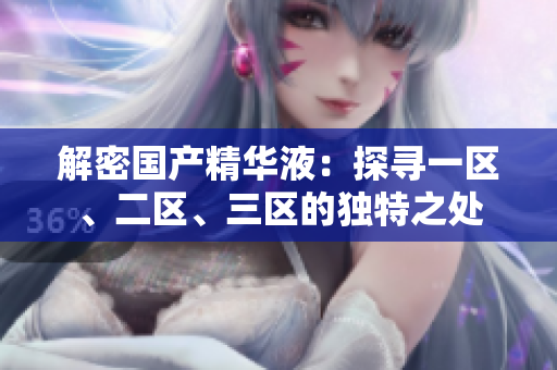 解密國產(chǎn)精華液：探尋一區(qū)、二區(qū)、三區(qū)的獨(dú)特之處