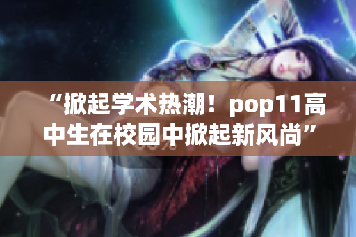“掀起學術(shù)熱潮！pop11高中生在校園中掀起新風尚”