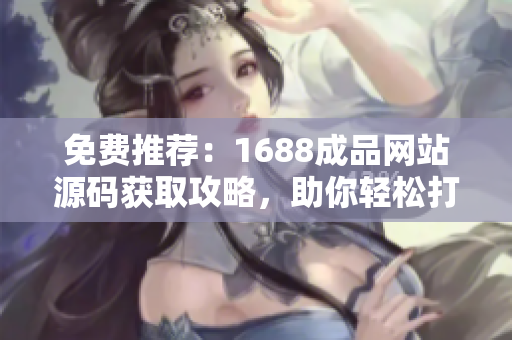 免費(fèi)推薦：1688成品網(wǎng)站源碼獲取攻略，助你輕松打造個性化電商平臺！