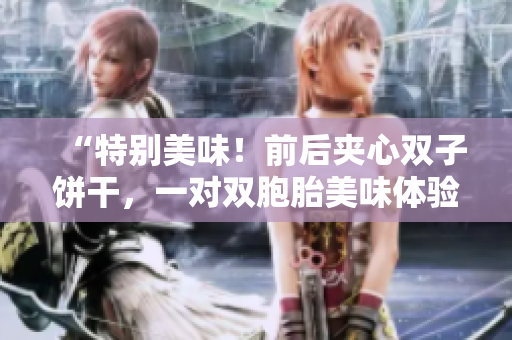 “特別美味！前后夾心雙子餅干，一對雙胞胎美味體驗！”