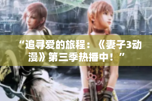 “追尋愛的旅程：《妻子3動漫》第三季熱播中！”