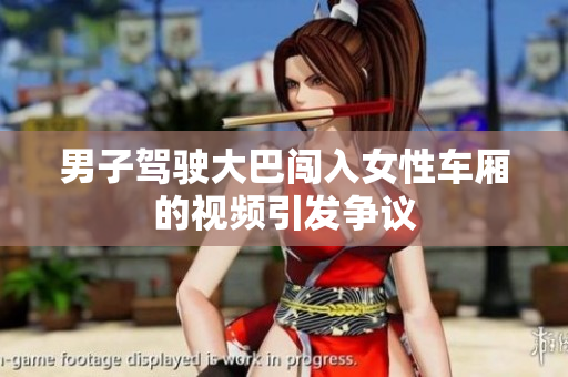 男子駕駛大巴闖入女性車廂的視頻引發(fā)爭議