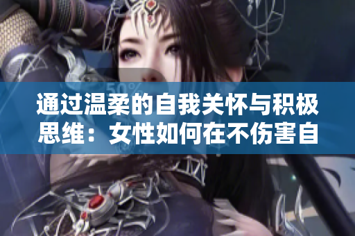 通過溫柔的自我關(guān)懷與積極思維：女性如何在不傷害自己的情況下安慰自己