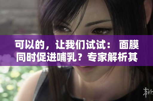 可以的，讓我們試試： 面膜同時促進哺乳？專家解析其可行性與安全性